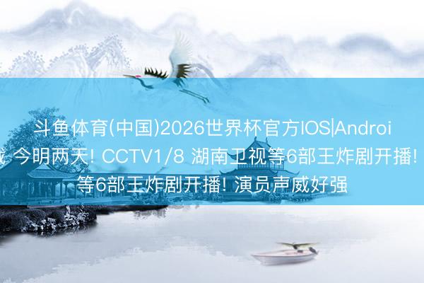 斗鱼体育(中国)2026世界杯官方IOS|Android手机app下载 今明两天! CCTV1/8 湖南卫视等6部王炸剧开播! 演员声威好强