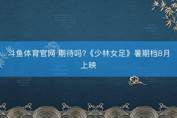 斗鱼体育官网 期待吗?《少林女足》暑期档8月上映