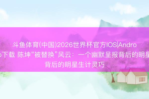 斗鱼体育(中国)2026世界杯官方IOS|Android手机app下载 陈坤“被替换”风云：一个幽默呈报背后的明星生计灵巧