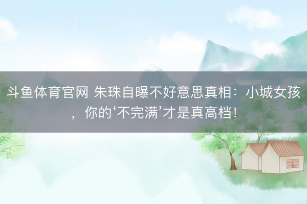 斗鱼体育官网 朱珠自曝不好意思真相：小城女孩，你的‘不完满’才是真高档！