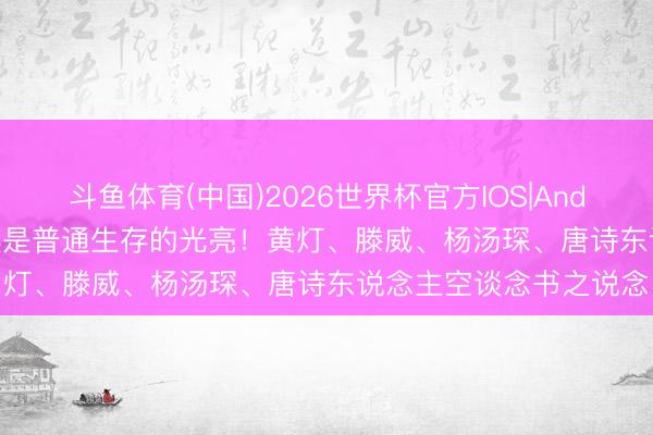 斗鱼体育(中国)2026世界杯官方IOS|Android手机app下载 阅读是普通生存的光亮！黄灯、滕威、杨汤琛、唐诗东说念主空谈念书之说念