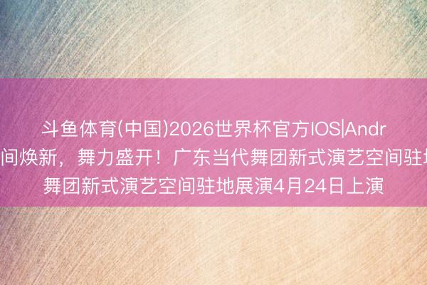 斗鱼体育(中国)2026世界杯官方IOS|Android手机app下载 空间焕新，舞力盛开！广东当代舞团新式演艺空间驻地展演4月24日上演
