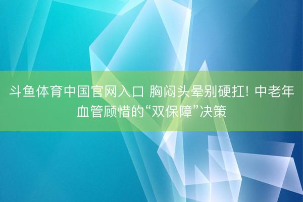 斗鱼体育中国官网入口 胸闷头晕别硬扛! 中老年血管顾惜的“双保障”决策