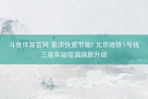 斗鱼体育官网 更凉快更节能! 北京地铁1号线三座车站空调焕新升级