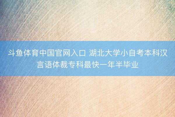 斗鱼体育中国官网入口 湖北大学小自考本科汉言语体裁专科最快一年半毕业