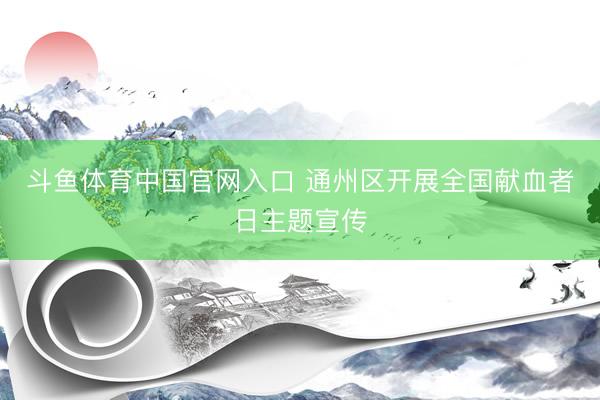 斗鱼体育中国官网入口 通州区开展全国献血者日主题宣传