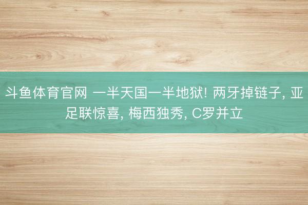 斗鱼体育官网 一半天国一半地狱! 两牙掉链子， 亚足联惊喜， 梅西独秀， C罗并立