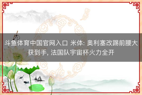 斗鱼体育中国官网入口 米体: 奥利塞改踢前腰大获到手， 法国队宇宙杯火力全开