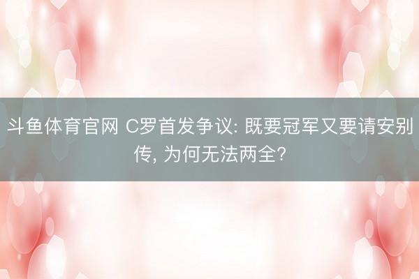 斗鱼体育官网 C罗首发争议: 既要冠军又要请安别传， 为何无法两全?