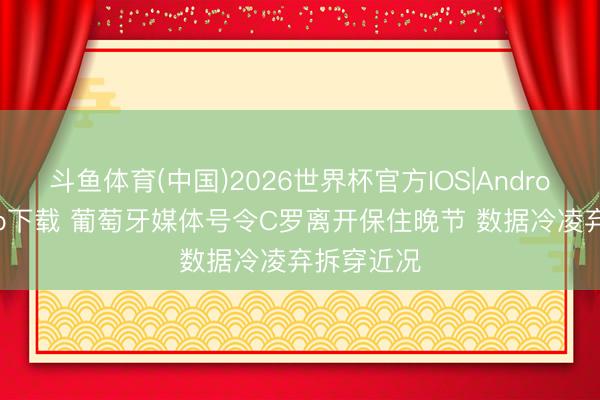 斗鱼体育(中国)2026世界杯官方IOS|Android手机app下载 葡萄牙媒体号令C罗离开保住晚节 数据冷凌弃拆穿近况
