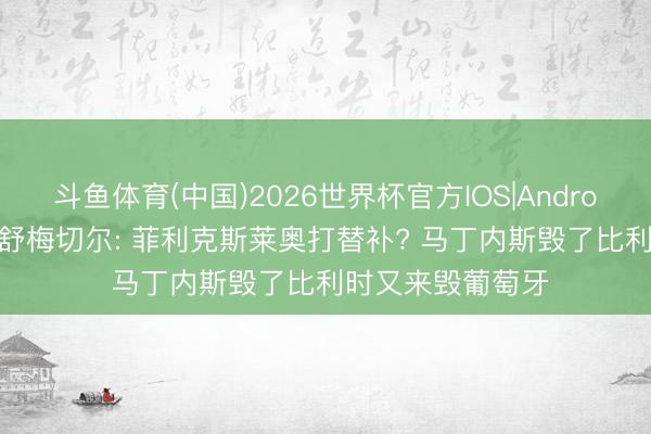 斗鱼体育(中国)2026世界杯官方IOS|Android手机app下载 舒梅切尔: 菲利克斯莱奥打替补? 马丁内斯毁了比利时又来毁葡萄牙