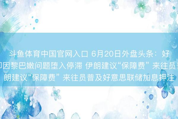 斗鱼体育中国官网入口 6月20日外盘头条：好意思伊核谈尚未开动即因黎巴嫩问题堕入停滞 伊朗建议“保障费” 来往员普及好意思联储加息押注