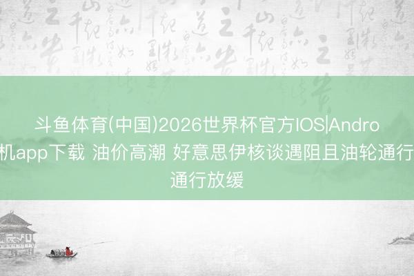 斗鱼体育(中国)2026世界杯官方IOS|Android手机app下载 油价高潮 好意思伊核谈遇阻且油轮通行放缓