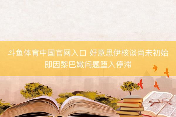 斗鱼体育中国官网入口 好意思伊核谈尚未初始即因黎巴嫩问题堕入停滞