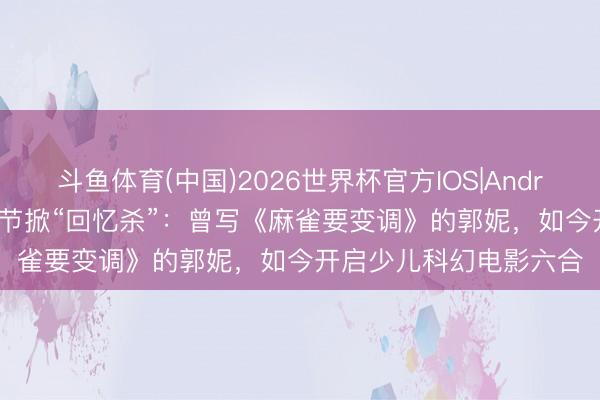 斗鱼体育(中国)2026世界杯官方IOS|Android手机app下载 上影节掀“回忆杀”：曾写《麻雀要变调》的郭妮，如今开启少儿科幻电影六合
