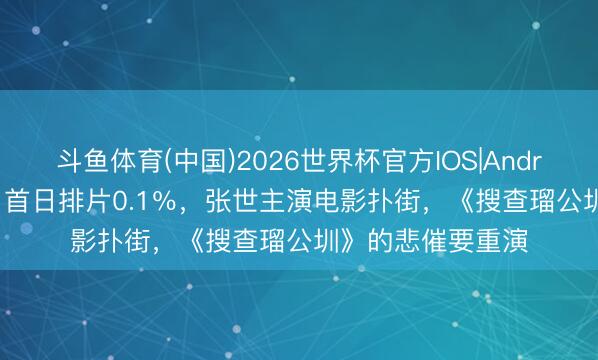 斗鱼体育(中国)2026世界杯官方IOS|Android手机app下载 首日排片0.1％，张世主演电影扑街，《搜查瑠公圳》的悲催要重演