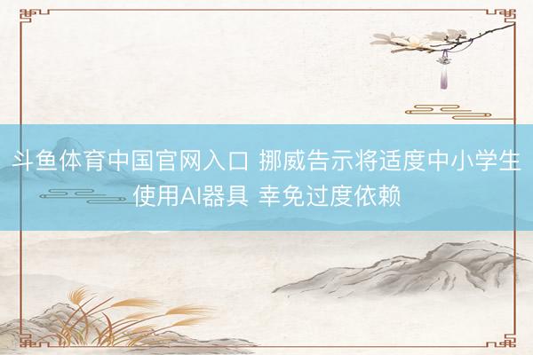 斗鱼体育中国官网入口 挪威告示将适度中小学生使用AI器具 幸免过度依赖