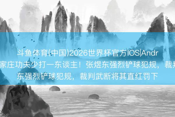 斗鱼体育(中国)2026世界杯官方IOS|Android手机app下载 石家庄功夫少打一东谈主!张煜东强烈铲球犯规,裁判武断将其直红罚下